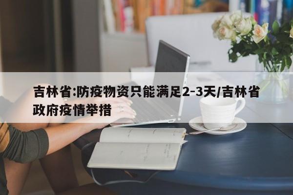 吉林省:防疫物资只能满足2-3天/吉林省政府疫情举措