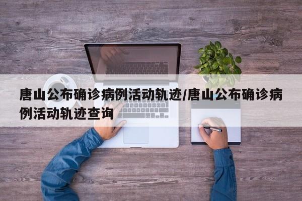 唐山公布确诊病例活动轨迹/唐山公布确诊病例活动轨迹查询