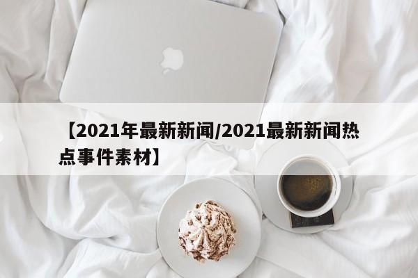 【2021年最新新闻/2021最新新闻热点事件素材】