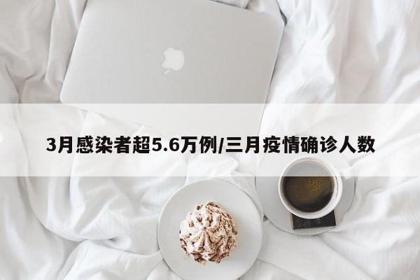 3月感染者超5.6万例/三月疫情确诊人数