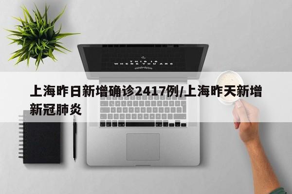 上海昨日新增确诊2417例/上海昨天新增新冠肺炎