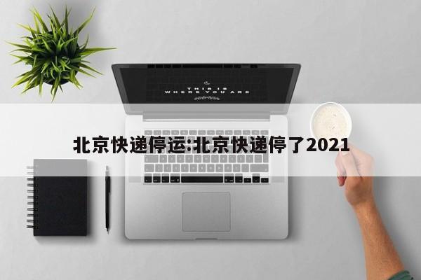 北京快递停运:北京快递停了2021