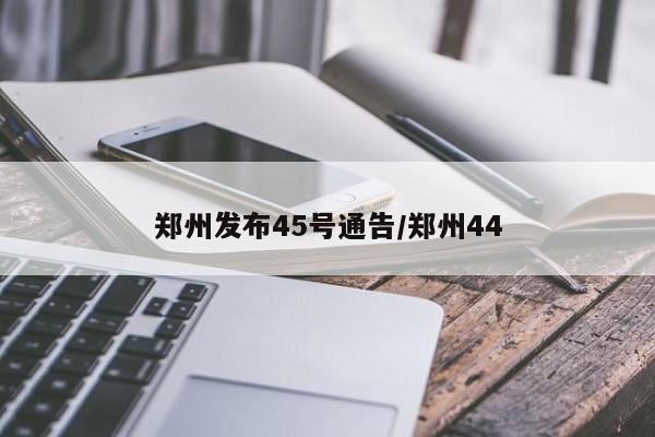 郑州发布45号通告/郑州44