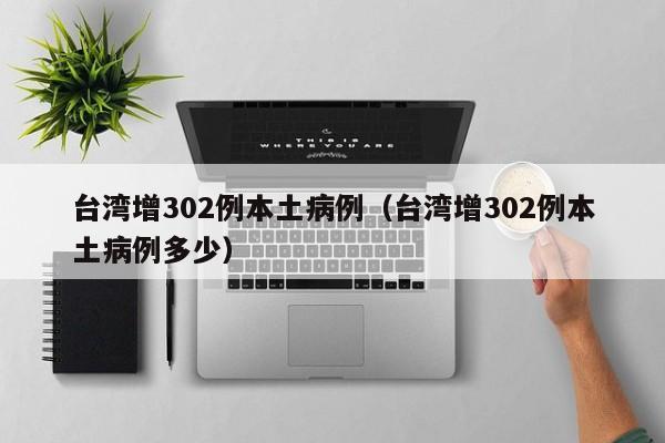 台湾增302例本土病例（台湾增302例本土病例多少）