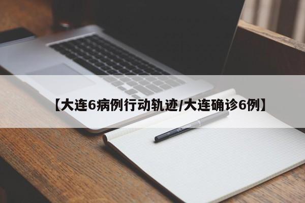 【大连6病例行动轨迹/大连确诊6例】
