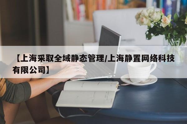 【上海采取全域静态管理/上海静置网络科技有限公司】