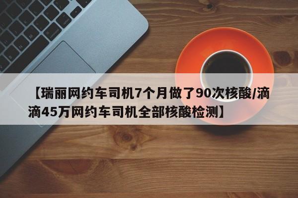 【瑞丽网约车司机7个月做了90次核酸/滴滴45万网约车司机全部核酸检测】