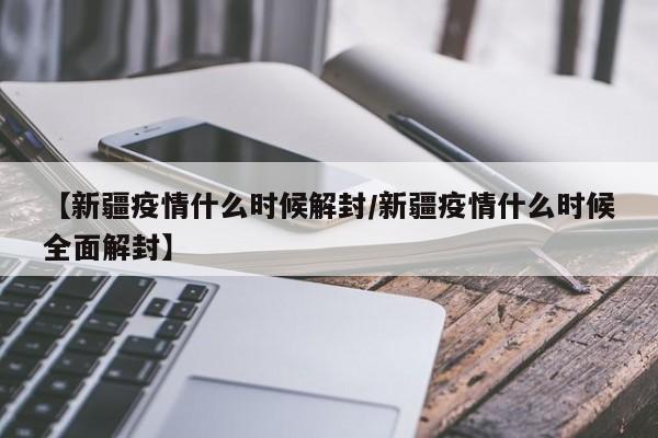 【新疆疫情什么时候解封/新疆疫情什么时候全面解封】