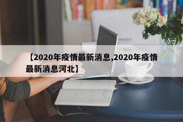 【2020年疫情最新消息,2020年疫情最新消息河北】