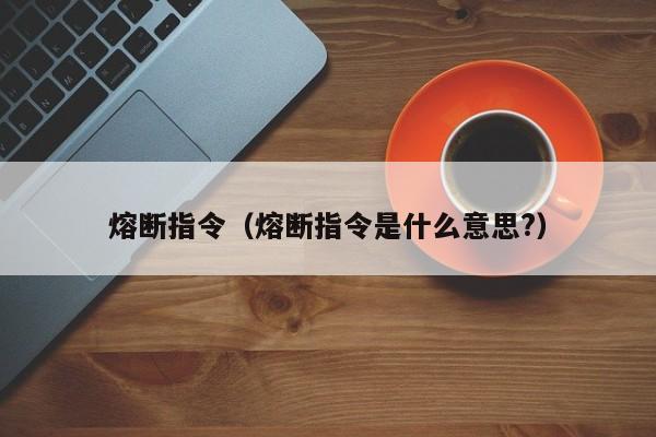 熔断指令（熔断指令是什么意思?）