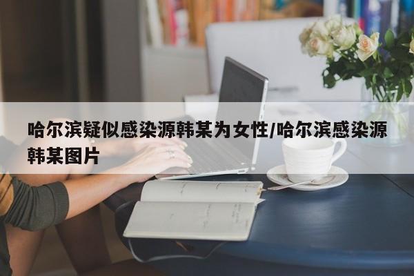 哈尔滨疑似感染源韩某为女性/哈尔滨感染源韩某图片