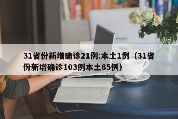 31省份新增确诊21例:本土1例（31省份新增确诊103例本土85例）