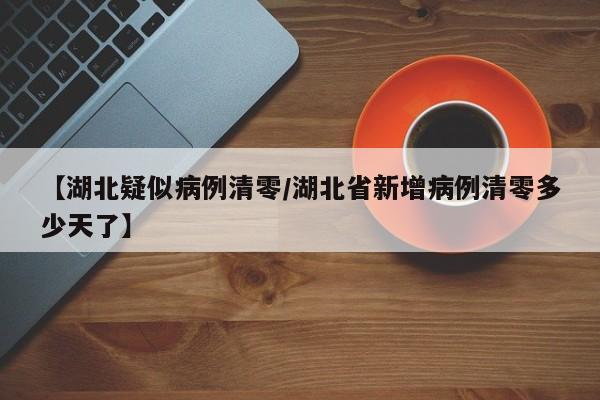【湖北疑似病例清零/湖北省新增病例清零多少天了】