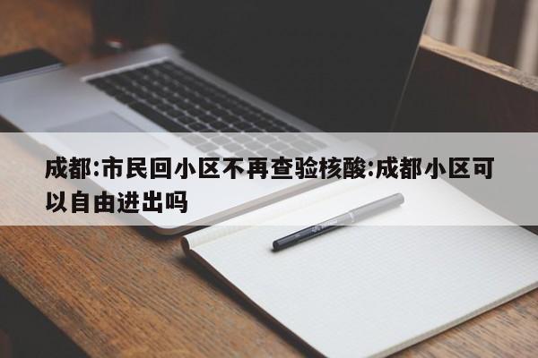 成都:市民回小区不再查验核酸:成都小区可以自由进出吗