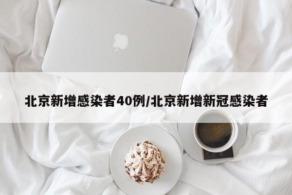 北京新增感染者40例/北京新增新冠感染者