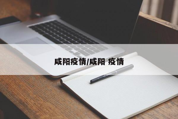 咸阳疫情/咸阳 疫情