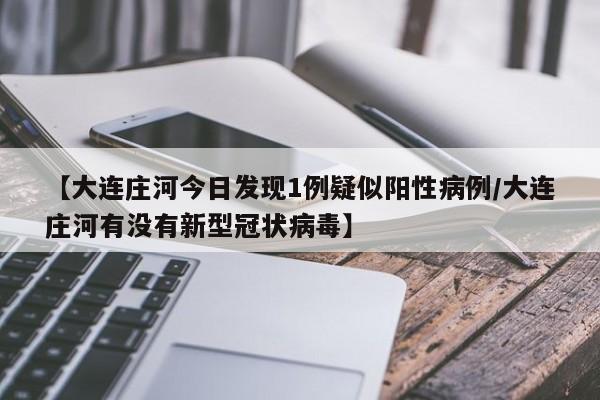 【大连庄河今日发现1例疑似阳性病例/大连庄河有没有新型冠状病毒】